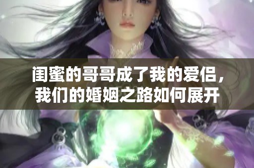 闺蜜的哥哥成了我的爱侣，我们的婚姻之路如何展开