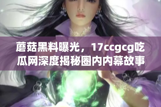 蘑菇黑料曝光，17ccgcg吃瓜网深度揭秘圈内内幕故事