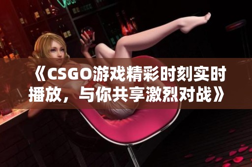 《CSGO游戏精彩时刻实时播放，与你共享激烈对战》