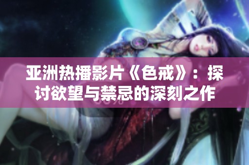 亚洲热播影片《色戒》：探讨欲望与禁忌的深刻之作