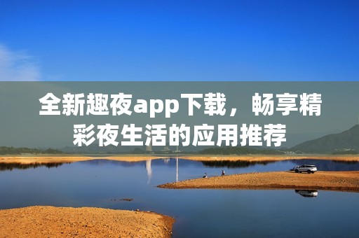 全新趣夜app下载，畅享精彩夜生活的应用推荐