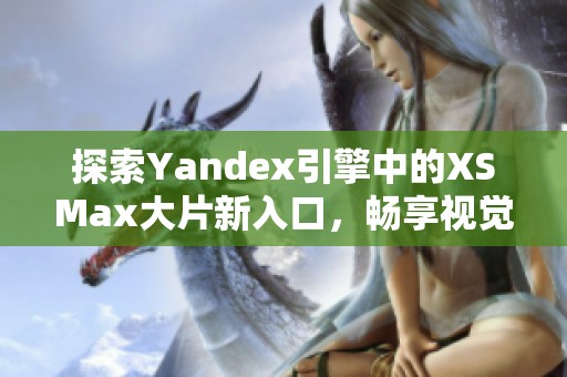 探索Yandex引擎中的XSMax大片新入口，畅享视觉盛宴