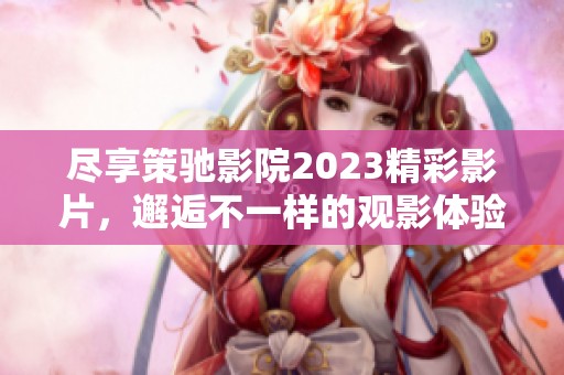 尽享策驰影院2023精彩影片，邂逅不一样的观影体验