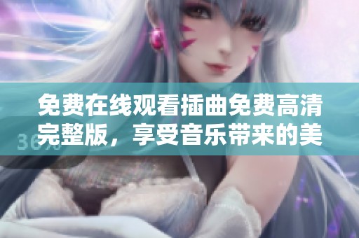 免费在线观看插曲免费高清完整版，享受音乐带来的美好时光