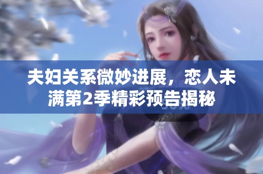 夫妇关系微妙进展，恋人未满第2季精彩预告揭秘