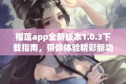 榴莲app全新版本1.0.3下载指南，带你体验精彩新功能