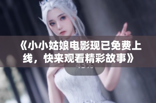 《小小姑娘电影现已免费上线，快来观看精彩故事》