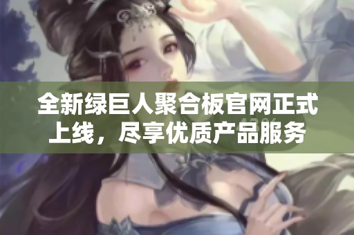 全新绿巨人聚合板官网正式上线，尽享优质产品服务