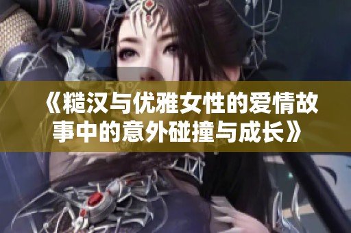 《糙汉与优雅女性的爱情故事中的意外碰撞与成长》