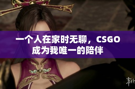 一个人在家时无聊，CSGO成为我唯一的陪伴