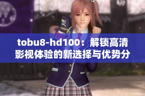 tobu8-hd100：解锁高清影视体验的新选择与优势分析