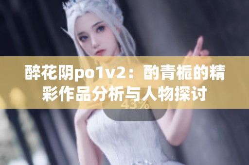 醉花阴po1v2：酌青栀的精彩作品分析与人物探讨