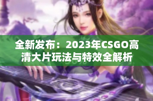 全新发布：2023年CSGO高清大片玩法与特效全解析