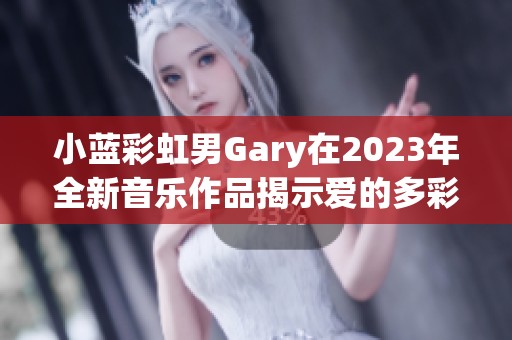 小蓝彩虹男Gary在2023年全新音乐作品揭示爱的多彩世界