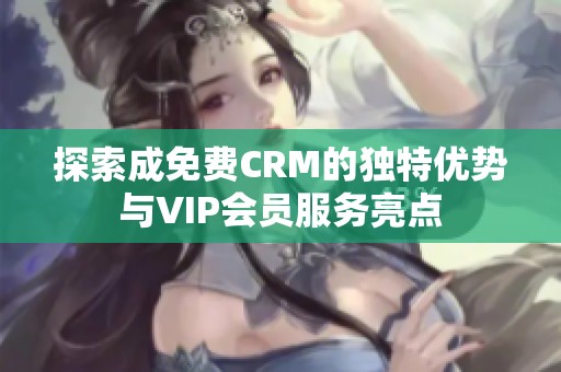 探索成免费CRM的独特优势与VIP会员服务亮点