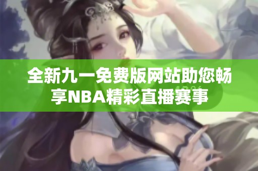 全新九一免费版网站助您畅享NBA精彩直播赛事