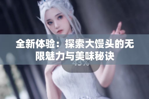 全新体验：探索大馒头的无限魅力与美味秘诀