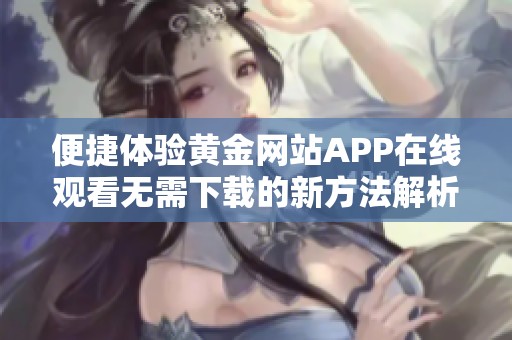 便捷体验黄金网站APP在线观看无需下载的新方法解析