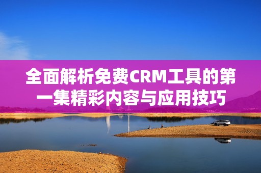 全面解析免费CRM工具的第一集精彩内容与应用技巧