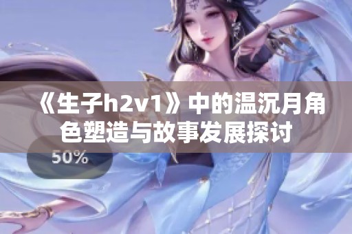 《生子h2v1》中的温沉月角色塑造与故事发展探讨