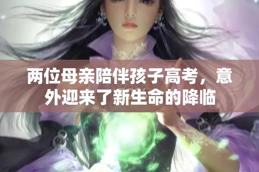 两位母亲陪伴孩子高考，意外迎来了新生命的降临