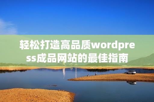 轻松打造高品质wordpress成品网站的最佳指南