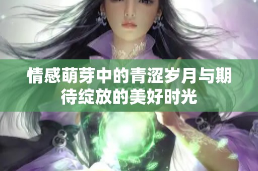 情感萌芽中的青涩岁月与期待绽放的美好时光