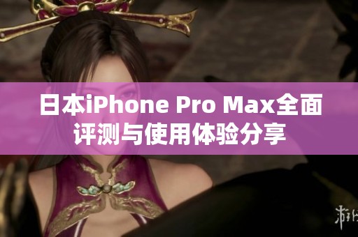 日本iPhone Pro Max全面评测与使用体验分享