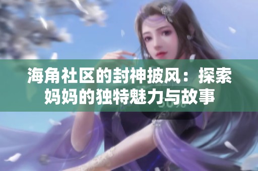 海角社区的封神披风：探索妈妈的独特魅力与故事