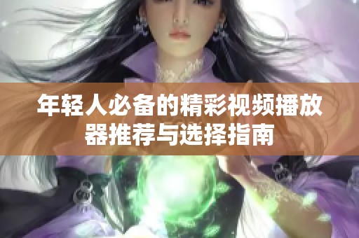 年轻人必备的精彩视频播放器推荐与选择指南