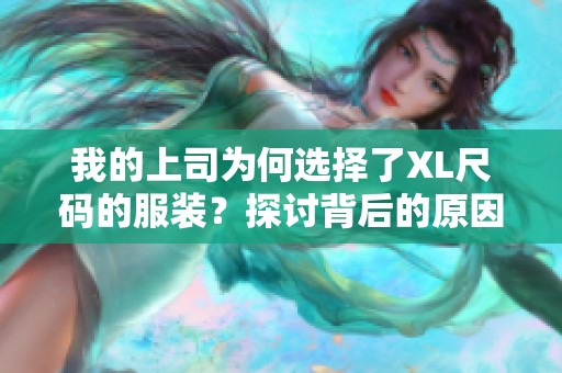 我的上司为何选择了XL尺码的服装？探讨背后的原因与故事