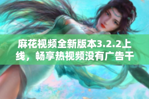 麻花视频全新版本3.2.2上线，畅享热视频没有广告干扰