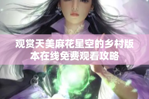 观赏天美麻花星空的乡村版本在线免费观看攻略