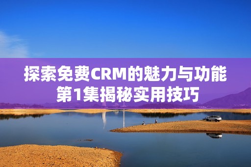 探索免费CRM的魅力与功能 第1集揭秘实用技巧