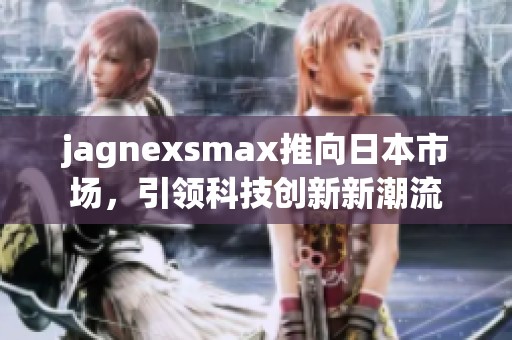 jagnexsmax推向日本市场，引领科技创新新潮流