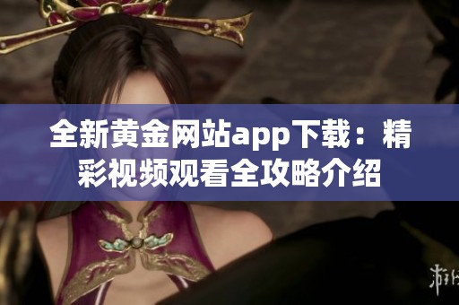 全新黄金网站app下载：精彩视频观看全攻略介绍