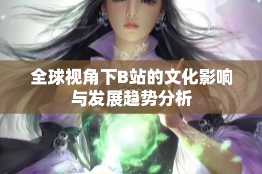 全球视角下B站的文化影响与发展趋势分析