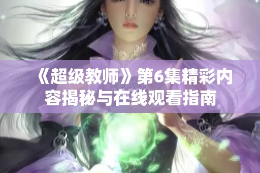 《超级教师》第6集精彩内容揭秘与在线观看指南