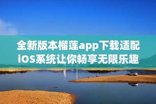 全新版本榴莲app下载适配iOS系统让你畅享无限乐趣