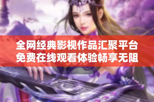 全网经典影视作品汇聚平台免费在线观看体验畅享无阻