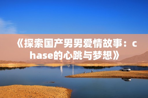 《探索国产男男爱情故事：chase的心跳与梦想》