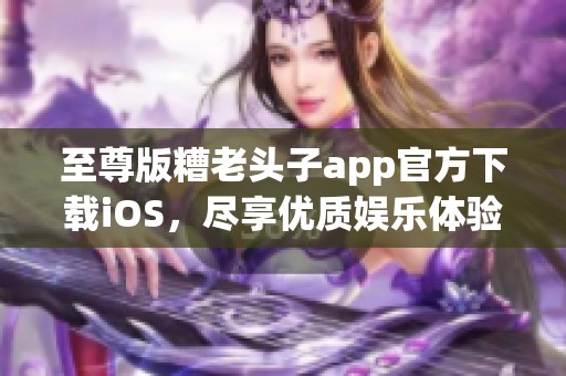 至尊版糟老头子app官方下载iOS，尽享优质娱乐体验