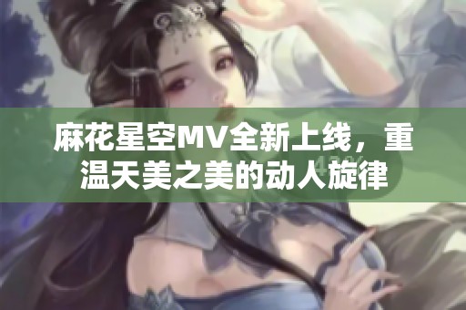 麻花星空MV全新上线，重温天美之美的动人旋律