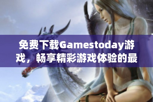 免费下载Gamestoday游戏，畅享精彩游戏体验的最佳选择