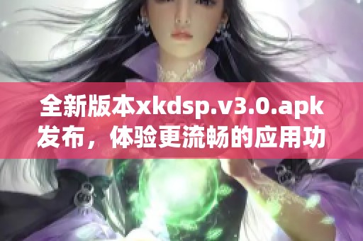 全新版本xkdsp.v3.0.apk发布，体验更流畅的应用功能