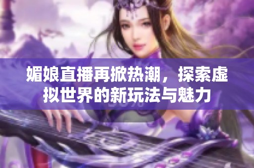 媚娘直播再掀热潮，探索虚拟世界的新玩法与魅力