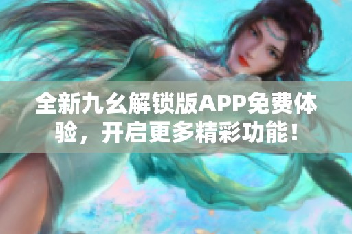 全新九幺解锁版APP免费体验，开启更多精彩功能！