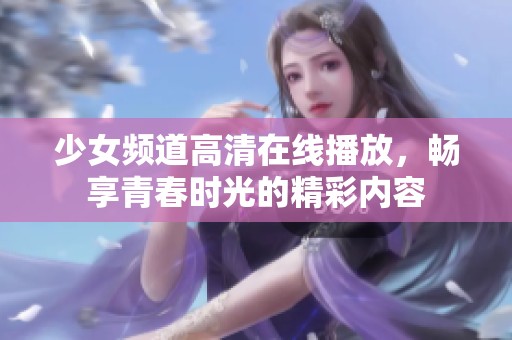 少女频道高清在线播放，畅享青春时光的精彩内容