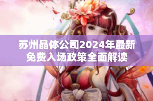 苏州晶体公司2024年最新免费入场政策全面解读