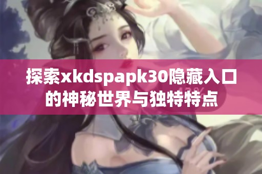 探索xkdspapk30隐藏入口的神秘世界与独特特点